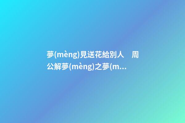 夢(mèng)見送花給別人　周公解夢(mèng)之夢(mèng)到送花給別人